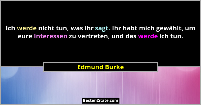 Ich werde nicht tun, was ihr sagt. Ihr habt mich gewählt, um eure Interessen zu vertreten, und das werde ich tun.... - Edmund Burke