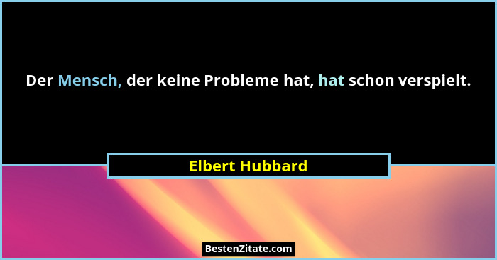 Der Mensch, der keine Probleme hat, hat schon verspielt.... - Elbert Hubbard