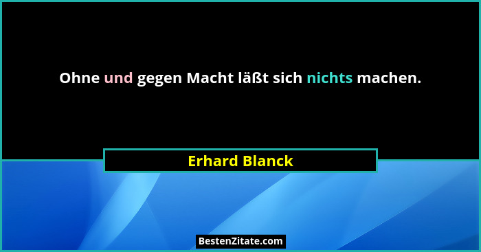 Ohne und gegen Macht läßt sich nichts machen.... - Erhard Blanck