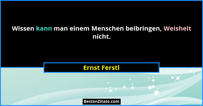 Wissen kann man einem Menschen beibringen, Weisheit nicht.... - Ernst Ferstl