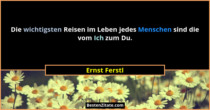 Die wichtigsten Reisen im Leben jedes Menschen sind die vom Ich zum Du.... - Ernst Ferstl