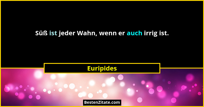 Süß ist jeder Wahn, wenn er auch irrig ist.... - Euripides