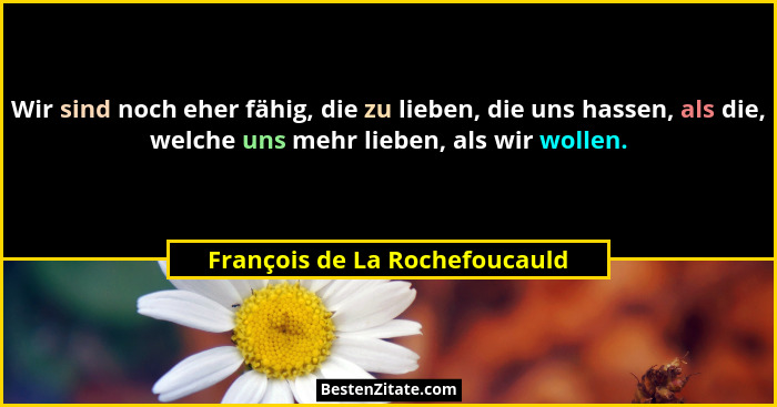 Wir sind noch eher fähig, die zu lieben, die uns hassen, als die, welche uns mehr lieben, als wir wollen.... - François de La Rochefoucauld