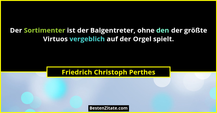 Der Sortimenter ist der Balgentreter, ohne den der größte Virtuos vergeblich auf der Orgel spielt.... - Friedrich Christoph Perthes