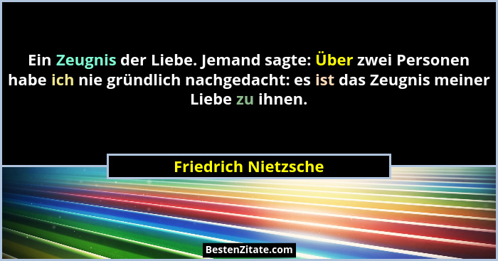 Ein Zeugnis der Liebe. Jemand sagte: Über zwei Personen habe ich nie gründlich nachgedacht: es ist das Zeugnis meiner Liebe zu i... - Friedrich Nietzsche