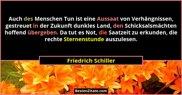 Auch des Menschen Tun ist eine Aussaat von Verhängnissen, gestreuet in der Zukunft dunkles Land, den Schicksalsmächten hoffend üb... - Friedrich Schiller