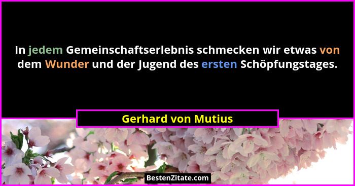 In jedem Gemeinschaftserlebnis schmecken wir etwas von dem Wunder und der Jugend des ersten Schöpfungstages.... - Gerhard von Mutius