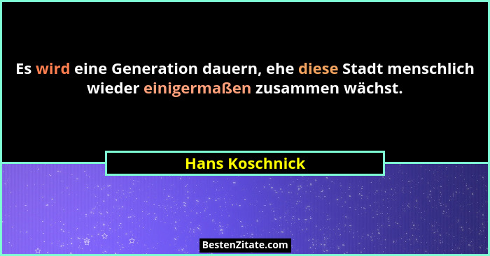 Es wird eine Generation dauern, ehe diese Stadt menschlich wieder einigermaßen zusammen wächst.... - Hans Koschnick