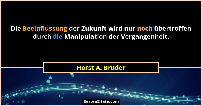 Die Beeinflussung der Zukunft wird nur noch übertroffen durch die Manipulation der Vergangenheit.... - Horst A. Bruder