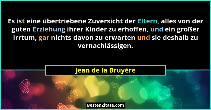 Es ist eine übertriebene Zuversicht der Eltern, alles von der guten Erziehung ihrer Kinder zu erhoffen, und ein großer Irrtum, ga... - Jean de la Bruyère