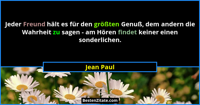 Jeder Freund hält es für den größten Genuß, dem andern die Wahrheit zu sagen - am Hören findet keiner einen sonderlichen.... - Jean Paul