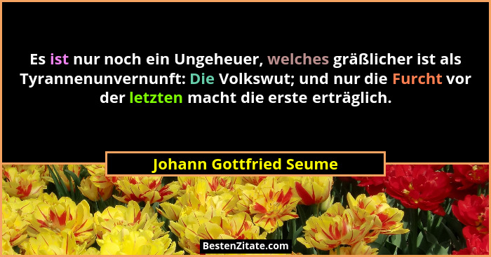 Es ist nur noch ein Ungeheuer, welches gräßlicher ist als Tyrannenunvernunft: Die Volkswut; und nur die Furcht vor der letzte... - Johann Gottfried Seume