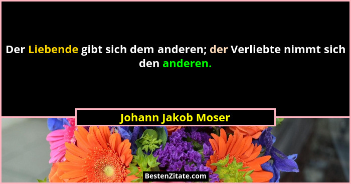 Der Liebende gibt sich dem anderen; der Verliebte nimmt sich den anderen.... - Johann Jakob Moser