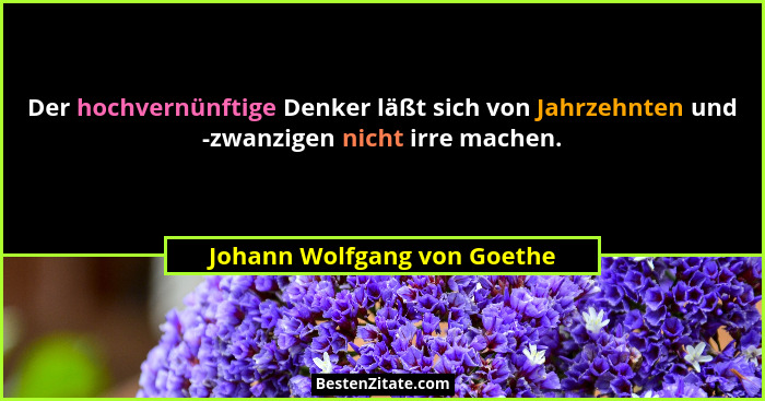 Der hochvernünftige Denker läßt sich von Jahrzehnten und -zwanzigen nicht irre machen.... - Johann Wolfgang von Goethe