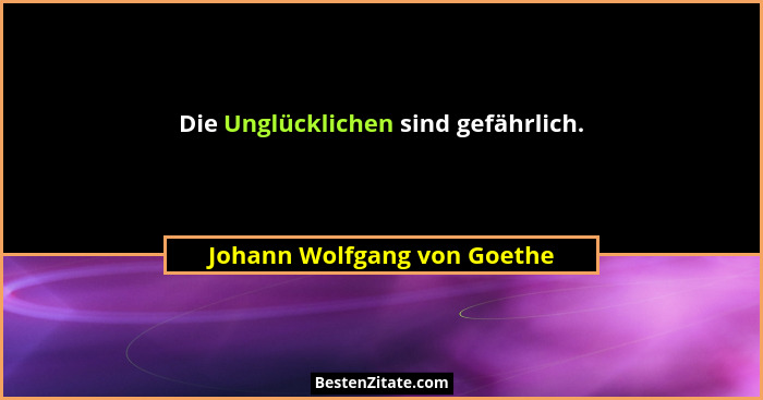Die Unglücklichen sind gefährlich.... - Johann Wolfgang von Goethe
