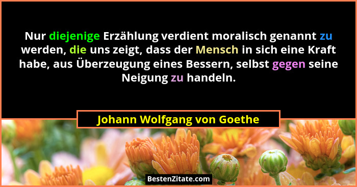 Nur diejenige Erzählung verdient moralisch genannt zu werden, die uns zeigt, dass der Mensch in sich eine Kraft habe, aus... - Johann Wolfgang von Goethe