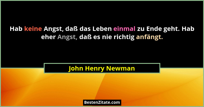 Hab keine Angst, daß das Leben einmal zu Ende geht. Hab eher Angst, daß es nie richtig anfängt.... - John Henry Newman