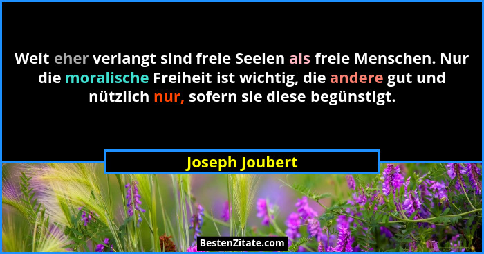 Weit eher verlangt sind freie Seelen als freie Menschen. Nur die moralische Freiheit ist wichtig, die andere gut und nützlich nur, so... - Joseph Joubert