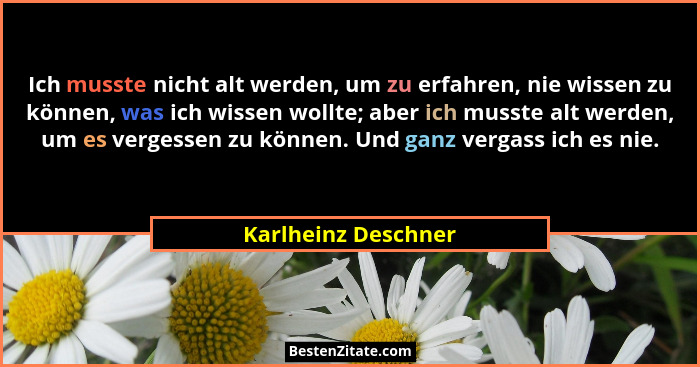 Ich musste nicht alt werden, um zu erfahren, nie wissen zu können, was ich wissen wollte; aber ich musste alt werden, um es verge... - Karlheinz Deschner