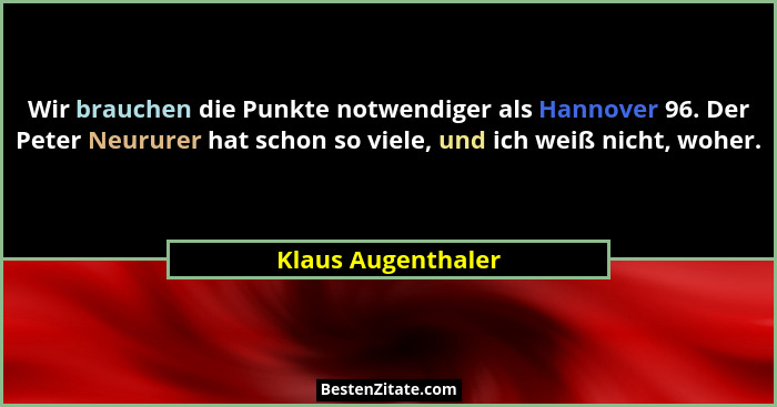 Wir brauchen die Punkte notwendiger als Hannover 96. Der Peter Neururer hat schon so viele, und ich weiß nicht, woher.... - Klaus Augenthaler