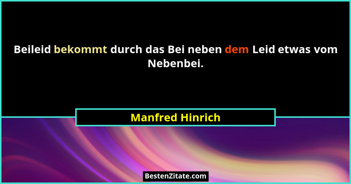 Beileid bekommt durch das Bei neben dem Leid etwas vom Nebenbei.... - Manfred Hinrich