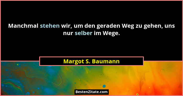 Manchmal stehen wir, um den geraden Weg zu gehen, uns nur selber im Wege.... - Margot S. Baumann