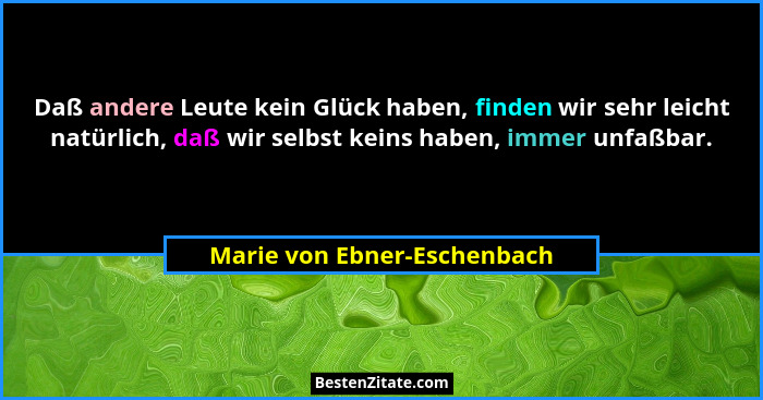 Daß andere Leute kein Glück haben, finden wir sehr leicht natürlich, daß wir selbst keins haben, immer unfaßbar.... - Marie von Ebner-Eschenbach