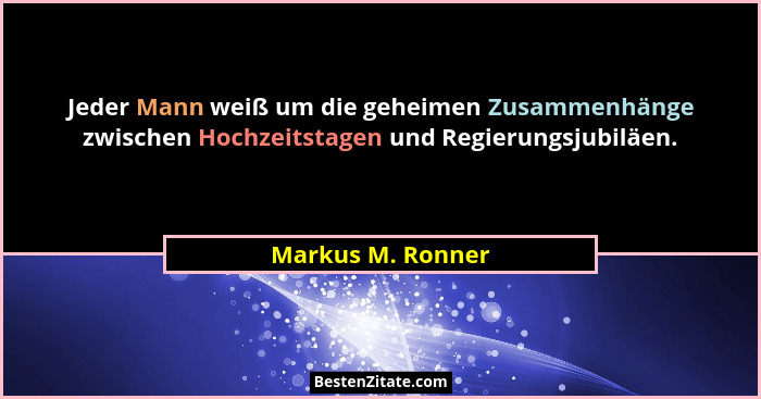 Jeder Mann weiß um die geheimen Zusammenhänge zwischen Hochzeitstagen und Regierungsjubiläen.... - Markus M. Ronner