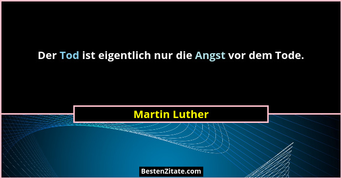 Der Tod ist eigentlich nur die Angst vor dem Tode.... - Martin Luther