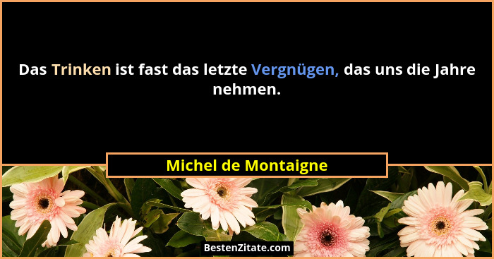 Das Trinken ist fast das letzte Vergnügen, das uns die Jahre nehmen.... - Michel de Montaigne