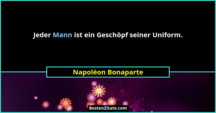 Jeder Mann ist ein Geschöpf seiner Uniform.... - Napoléon Bonaparte