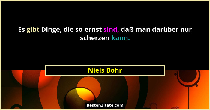 Es gibt Dinge, die so ernst sind, daß man darüber nur scherzen kann.... - Niels Bohr
