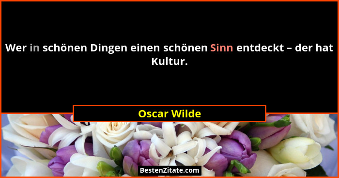 Wer in schönen Dingen einen schönen Sinn entdeckt – der hat Kultur.... - Oscar Wilde