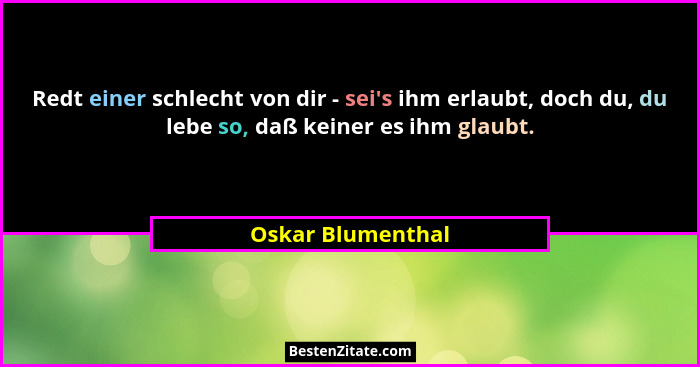 Redt einer schlecht von dir - sei's ihm erlaubt, doch du, du lebe so, daß keiner es ihm glaubt.... - Oskar Blumenthal