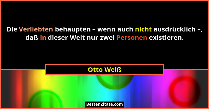 Die Verliebten behaupten – wenn auch nicht ausdrücklich –, daß in dieser Welt nur zwei Personen existieren.... - Otto Weiß