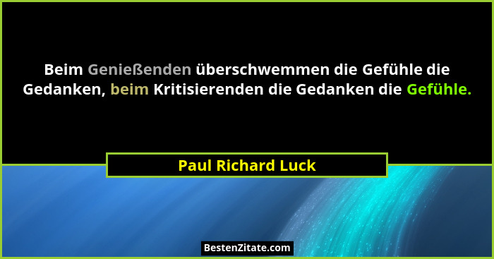 Beim Genießenden überschwemmen die Gefühle die Gedanken, beim Kritisierenden die Gedanken die Gefühle.... - Paul Richard Luck