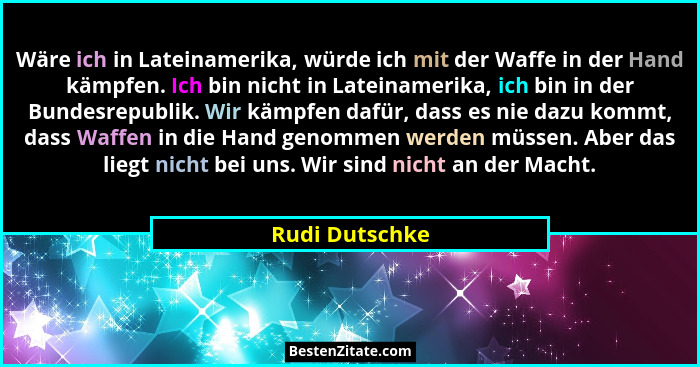 Wäre ich in Lateinamerika, würde ich mit der Waffe in der Hand kämpfen. Ich bin nicht in Lateinamerika, ich bin in der Bundesrepublik.... - Rudi Dutschke