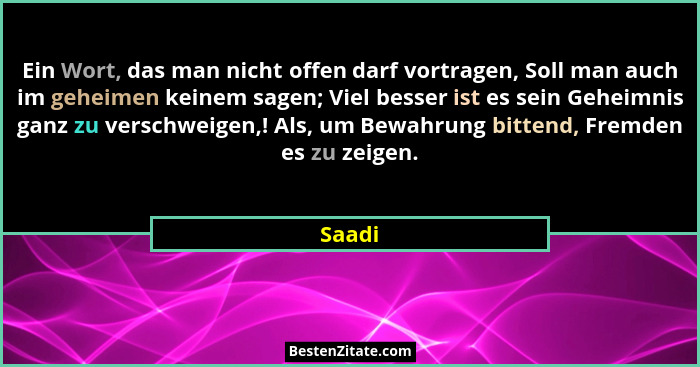 Ein Wort, das man nicht offen darf vortragen, Soll man auch im geheimen keinem sagen; Viel besser ist es sein Geheimnis ganz zu verschweigen,!... - Saadi