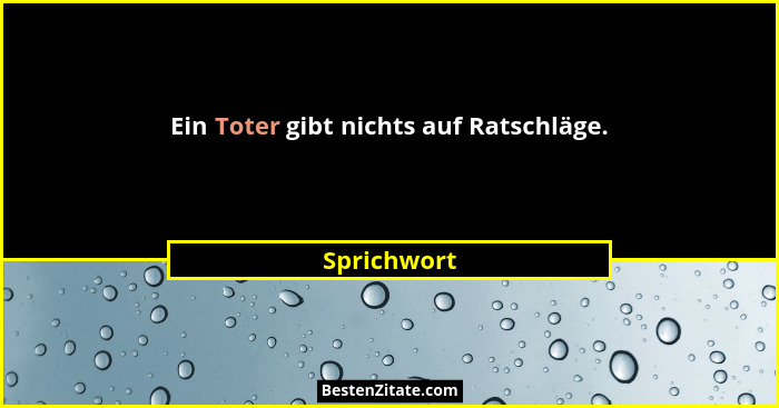 Ein Toter gibt nichts auf Ratschläge.... - Sprichwort