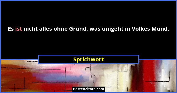 Es ist nicht alles ohne Grund, was umgeht in Volkes Mund.... - Sprichwort