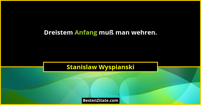 Dreistem Anfang muß man wehren.... - Stanislaw Wyspianski