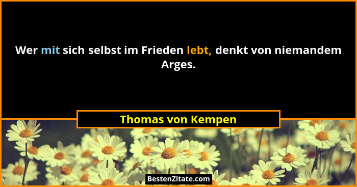 Wer mit sich selbst im Frieden lebt, denkt von niemandem Arges.... - Thomas von Kempen