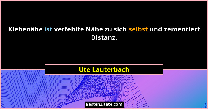 Klebenähe ist verfehlte Nähe zu sich selbst und zementiert Distanz.... - Ute Lauterbach