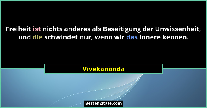 Freiheit ist nichts anderes als Beseitigung der Unwissenheit, und die schwindet nur, wenn wir das Innere kennen.... - Vivekananda