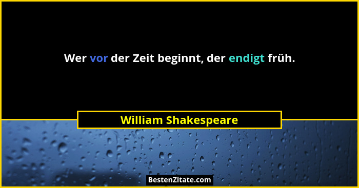 Wer vor der Zeit beginnt, der endigt früh.... - William Shakespeare
