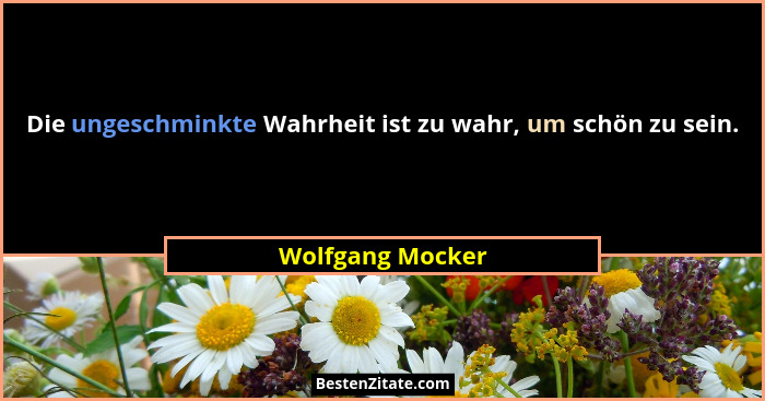 Die ungeschminkte Wahrheit ist zu wahr, um schön zu sein.... - Wolfgang Mocker