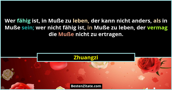Wer fähig ist, in Muße zu leben, der kann nicht anders, als in Muße sein; wer nicht fähig ist, in Muße zu leben, der vermag die Muße nicht... - Zhuangzi