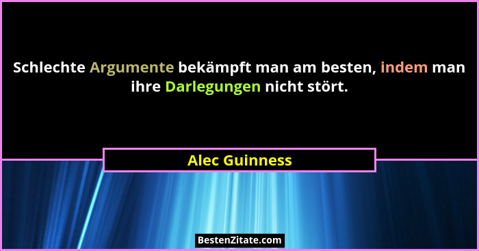 Schlechte Argumente bekämpft man am besten, indem man ihre Darlegungen nicht stört.... - Alec Guinness