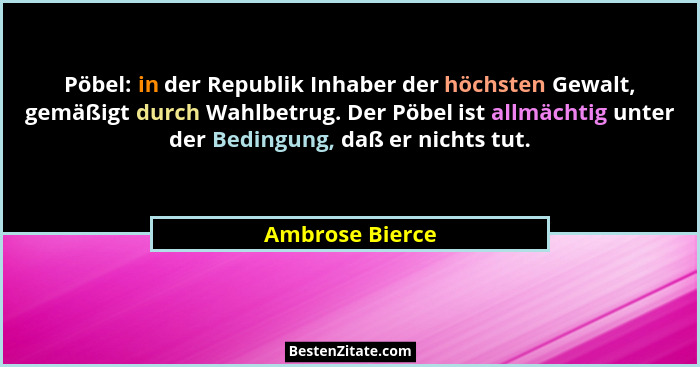 Pöbel: in der Republik Inhaber der höchsten Gewalt, gemäßigt durch Wahlbetrug. Der Pöbel ist allmächtig unter der Bedingung, daß er n... - Ambrose Bierce
