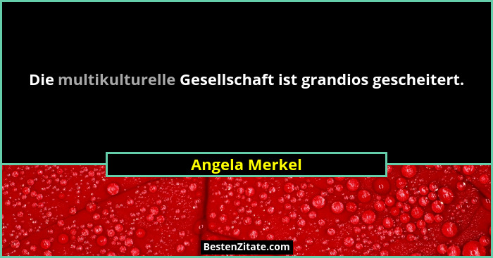 Die multikulturelle Gesellschaft ist grandios gescheitert.... - Angela Merkel